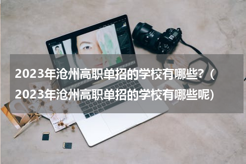 2023年沧州高职单招的学校有哪些?（2023年沧州高职单招的学校有哪些呢）
