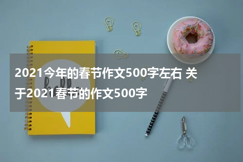 2021今年的春节作文500字左右 关于2021春节的作文500字