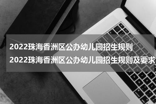 2022珠海香洲区公办幼儿园招生规则 2022珠海香洲区公办幼儿园招生规则及要求