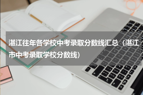 湛江往年各学校中考录取分数线汇总（湛江市中考录取学校分数线）