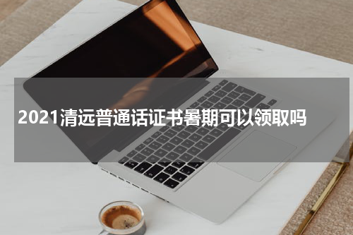2021清远普通话证书暑期可以领取吗