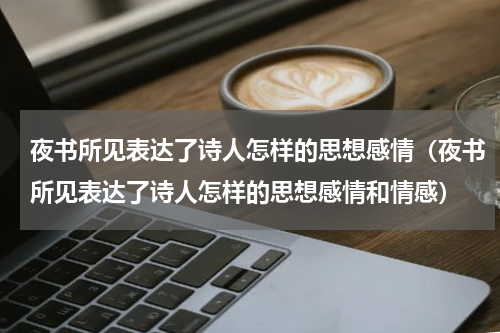 夜书所见表达了诗人怎样的思想感情（夜书所见表达了诗人怎样的思想感情和情感）