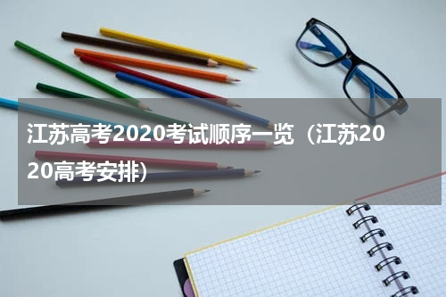 江苏高考2020考试顺序一览（江苏2020高考安排）