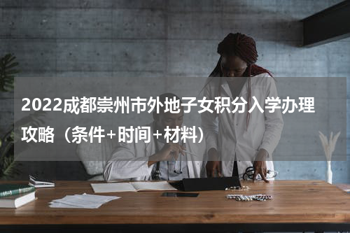 2022成都崇州市外地子女积分入学办理攻略（条件+时间+材料）