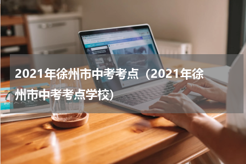 2021年徐州市中考考点（2021年徐州市中考考点学校）