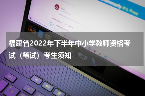 福建省2022年下半年中小学教师资格考试（笔试）考生须知