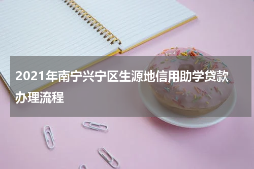 2021年南宁兴宁区生源地信用助学贷款办理流程