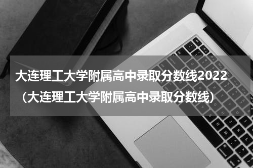 大连理工大学附属高中录取分数线2022（大连理工大学附属高中录取分数线）