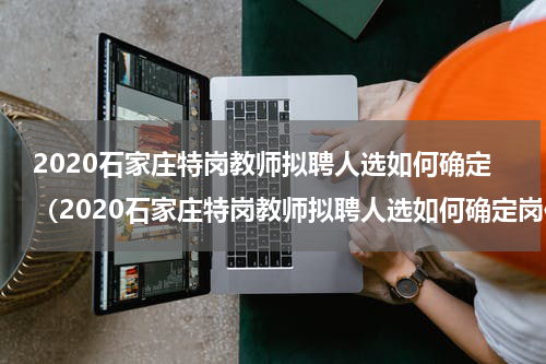 2020石家庄特岗教师拟聘人选如何确定（2020石家庄特岗教师拟聘人选如何确定岗位）