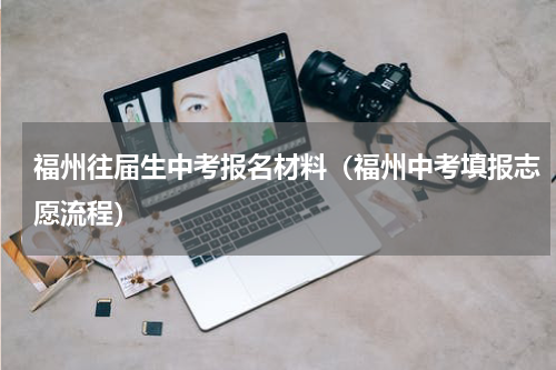 福州往届生中考报名材料（福州中考填报志愿流程）