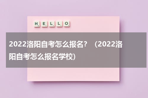 2022洛阳自考怎么报名？（2022洛阳自考怎么报名学校）