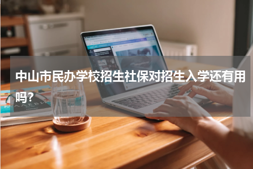 中山市民办学校招生社保对招生入学还有用吗？
