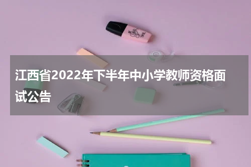 江西省2022年下半年中小学教师资格面试公告