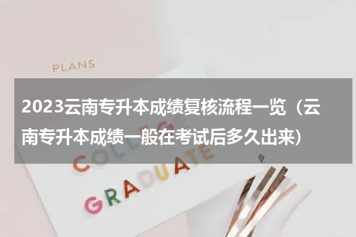 2023云南专升本成绩复核流程一览（云南专升本成绩一般在考试后多久出来）