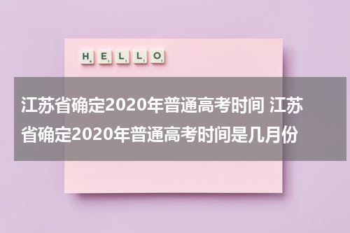 江苏省确定2020年普通高考时间 江苏省确定2020年普通高考时间是几月份