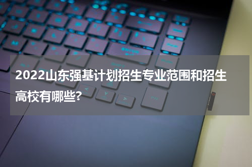2022山东强基计划招生专业范围和招生高校有哪些?