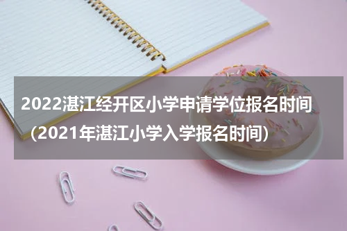 2022湛江经开区小学申请学位报名时间（2021年湛江小学入学报名时间）