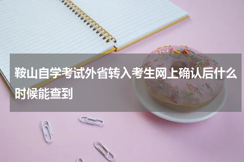 鞍山自学考试外省转入考生网上确认后什么时候能查到
