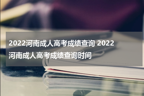 2022河南成人高考成绩查询 2022河南成人高考成绩查询时间