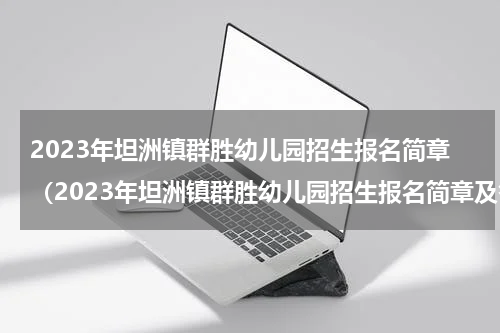 2023年坦洲镇群胜幼儿园招生报名简章（2023年坦洲镇群胜幼儿园招生报名简章及答案）