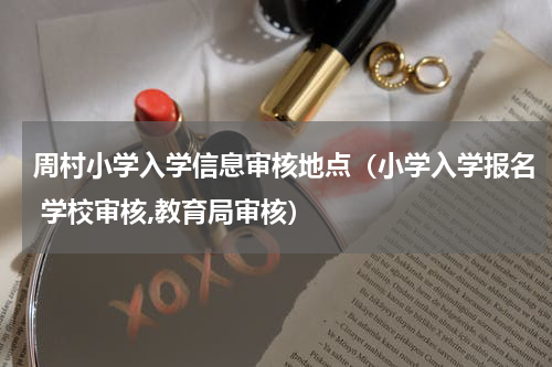 周村小学入学信息审核地点（小学入学报名 学校审核,教育局审核）