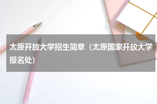 太原开放大学招生简章（太原国家开放大学报名处）