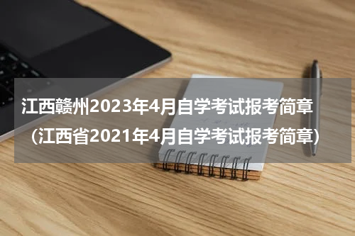 江西赣州2023年4月自学考试报考简章（江西省2021年4月自学考试报考简章）