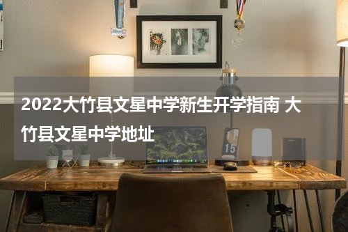 2022大竹县文星中学新生开学指南 大竹县文星中学地址
