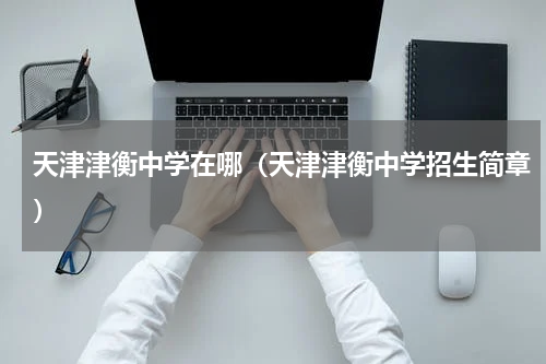 天津津衡中学在哪（天津津衡中学招生简章）