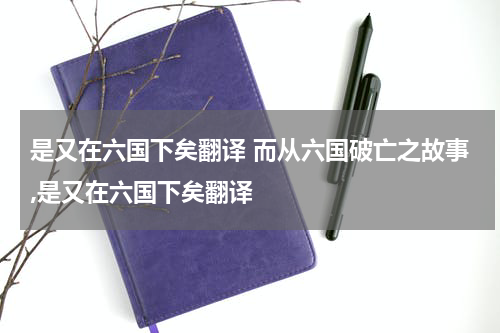 是又在六国下矣翻译 而从六国破亡之故事,是又在六国下矣翻译