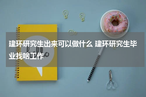建环研究生出来可以做什么 建环研究生毕业找啥工作