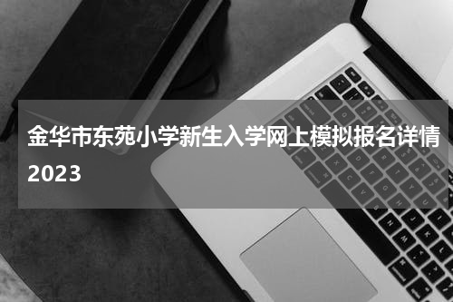 金华市东苑小学新生入学网上模拟报名详情2023