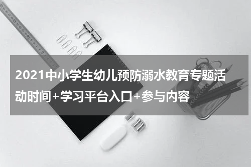 2021中小学生幼儿预防溺水教育专题活动时间+学习平台入口+参与内容