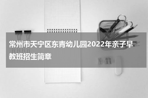 常州市天宁区东青幼儿园2022年亲子早教班招生简章