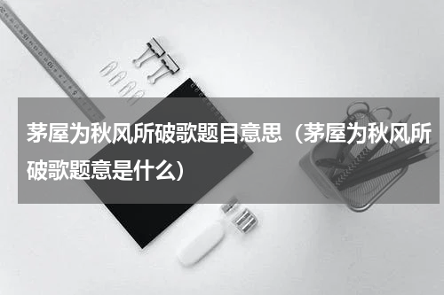 茅屋为秋风所破歌题目意思（茅屋为秋风所破歌题意是什么）