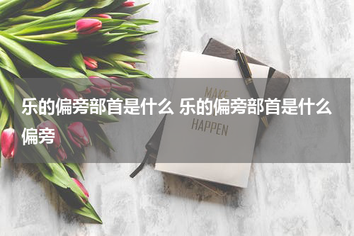 乐的偏旁部首是什么 乐的偏旁部首是什么偏旁