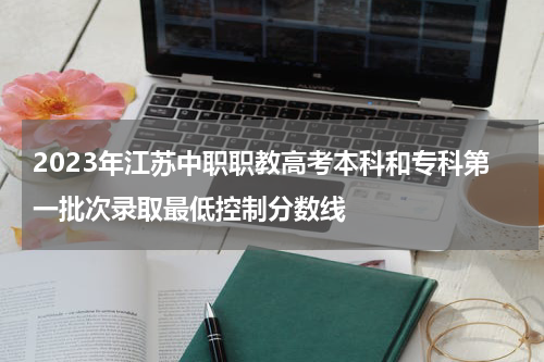 2023年江苏中职职教高考本科和专科第一批次录取最低控制分数线