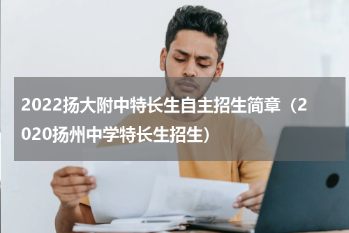 2022扬大附中特长生自主招生简章（2020扬州中学特长生招生）
