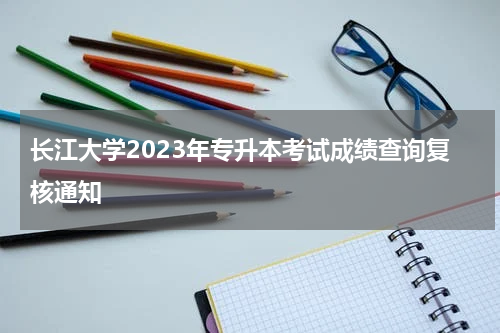 长江大学2023年专升本考试成绩查询复核通知