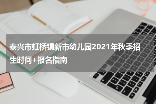 泰兴市虹桥镇新市幼儿园2021年秋季招生时间+报名指南