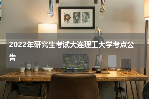2022年研究生考试大连理工大学考点公告