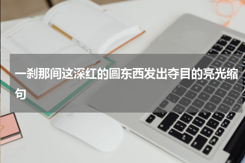 一刹那间这深红的圆东西发出夺目的亮光缩句