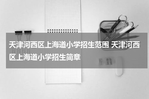 天津河西区上海道小学招生范围 天津河西区上海道小学招生简章