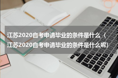 江苏2020自考申请毕业的条件是什么（江苏2020自考申请毕业的条件是什么呢）