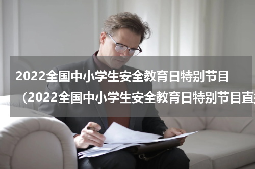 2022全国中小学生安全教育日特别节目（2022全国中小学生安全教育日特别节目直播时间）