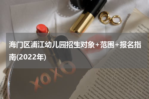 海门区浦江幼儿园招生对象+范围+报名指南(2022年)