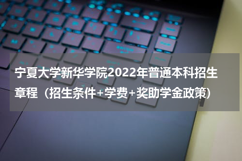 宁夏大学新华学院2022年普通本科招生章程（招生条件+学费+奖助学金政策）