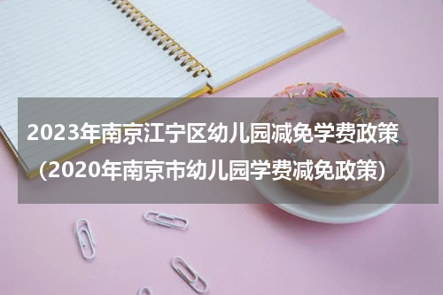 2023年南京江宁区幼儿园减免学费政策（2020年南京市幼儿园学费减免政策）