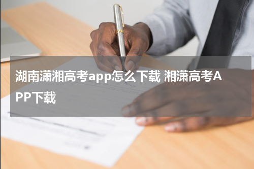 湖南潇湘高考app怎么下载 湘潇高考APP下载