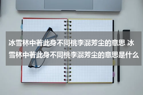 冰雪林中著此身不同桃李混芳尘的意思 冰雪林中著此身不同桃李混芳尘的意思是什么